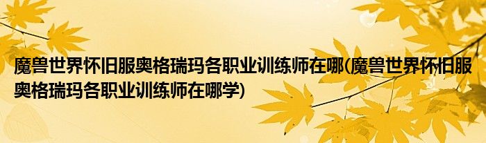 魔獸世界懷舊服奧格瑞瑪各職業(yè)訓(xùn)練師在哪(魔獸世界懷舊服奧格瑞瑪各職業(yè)訓(xùn)練師在哪學(xué))