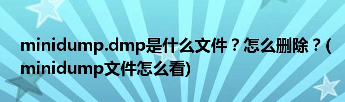 minidump.dmp是什么文件？怎么刪除？(minidump文件怎么看)