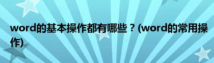 word的基本操作都有哪些？(word的常用操作)