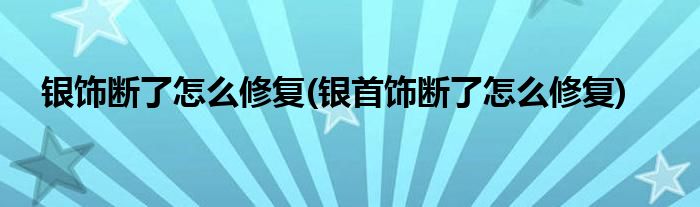 銀飾斷了怎么修復(fù)(銀首飾斷了怎么修復(fù))