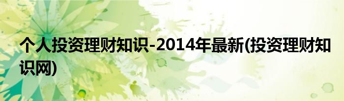 個(gè)人投資理財(cái)知識-2014年最新(投資理財(cái)知識網(wǎng))