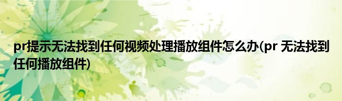 pr提示無法找到任何視頻處理播放組件怎么辦(pr 無法找到任何播放組件)