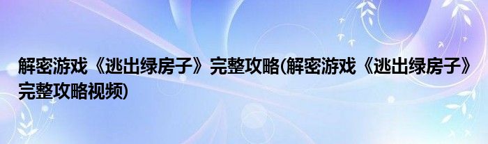 解密游戲《逃出綠房子》完整攻略(解密游戲《逃出綠房子》完整攻略視頻)