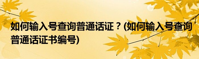 如何輸入號查詢普通話證？(如何輸入號查詢普通話證書編號)