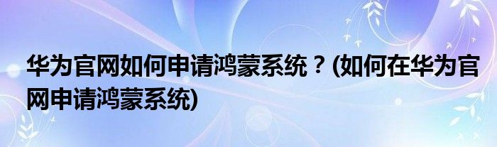 華為官網(wǎng)如何申請(qǐng)鴻蒙系統(tǒng)？(如何在華為官網(wǎng)申請(qǐng)鴻蒙系統(tǒng))