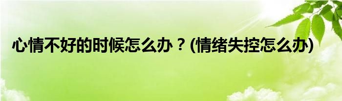 心情不好的時候怎么辦？(情緒失控怎么辦)