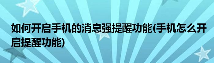 如何開啟手機(jī)的消息強(qiáng)提醒功能(手機(jī)怎么開啟提醒功能)