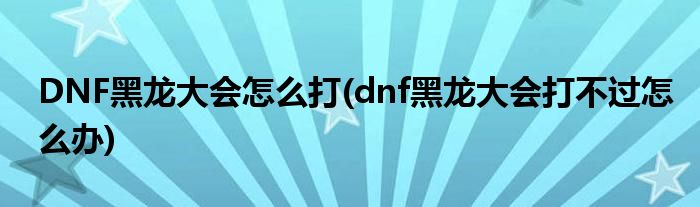 DNF黑龍大會怎么打(dnf黑龍大會打不過怎么辦)