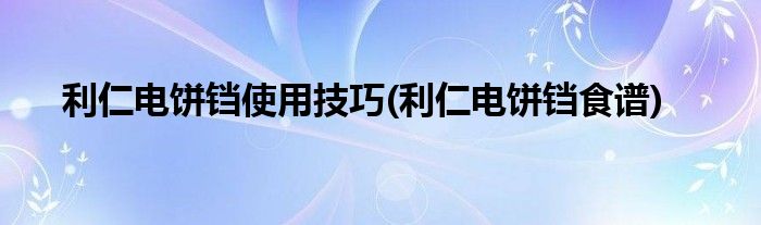 利仁電餅鐺使用技巧(利仁電餅鐺食譜)