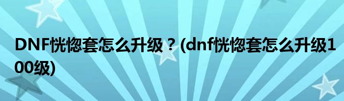 DNF恍惚套怎么升級？(dnf恍惚套怎么升級100級)