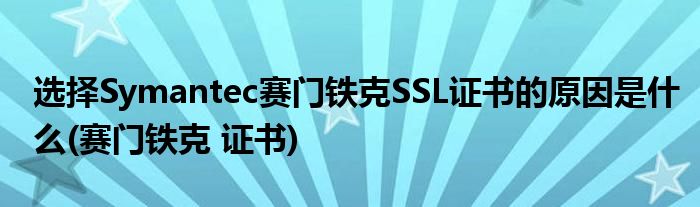 選擇Symantec賽門鐵克SSL證書的原因是什么(賽門鐵克 證書)