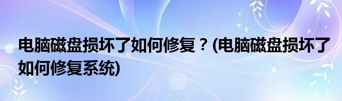 電腦磁盤損壞了如何修復(fù)？(電腦磁盤損壞了如何修復(fù)系統(tǒng))