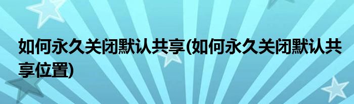 如何永久關(guān)閉默認(rèn)共享(如何永久關(guān)閉默認(rèn)共享位置)