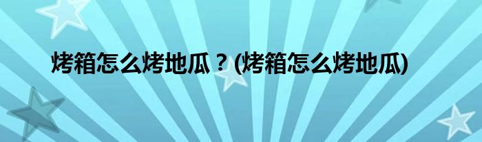 烤箱怎么烤地瓜？(烤箱怎么烤地瓜)