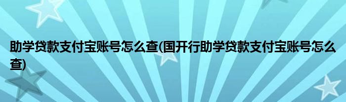 助學(xué)貸款支付寶賬號(hào)怎么查(國(guó)開行助學(xué)貸款支付寶賬號(hào)怎么查)