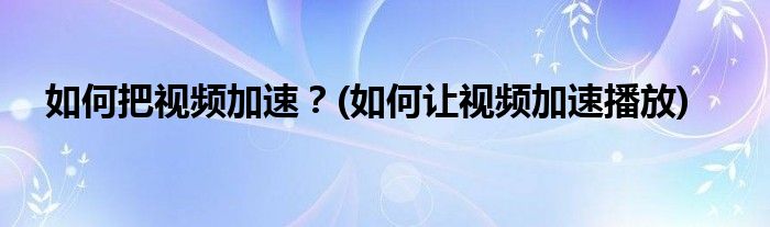 如何把視頻加速？(如何讓視頻加速播放)