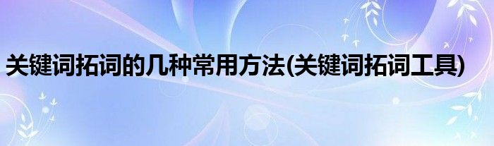 關(guān)鍵詞拓詞的幾種常用方法(關(guān)鍵詞拓詞工具)