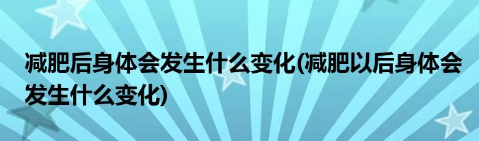 減肥后身體會(huì)發(fā)生什么變化(減肥以后身體會(huì)發(fā)生什么變化)