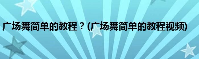 廣場舞簡單的教程？(廣場舞簡單的教程視頻)