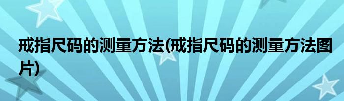 戒指尺碼的測量方法(戒指尺碼的測量方法圖片)