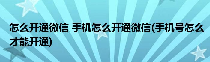 怎么開通微信 手機怎么開通微信(手機號怎么才能開通)