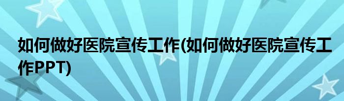 如何做好醫(yī)院宣傳工作(如何做好醫(yī)院宣傳工作PPT)