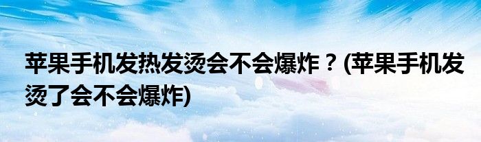 蘋果手機(jī)發(fā)熱發(fā)燙會不會爆炸？(蘋果手機(jī)發(fā)燙了會不會爆炸)