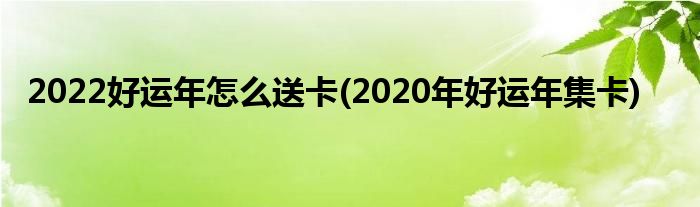 2022好運(yùn)年怎么送卡(2020年好運(yùn)年集卡)