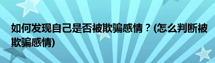 如何發(fā)現(xiàn)自己是否被欺騙感情？(怎么判斷被欺騙感情)