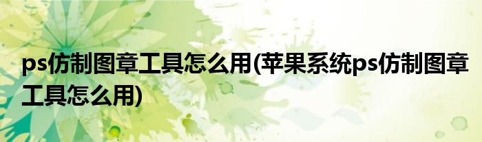 ps仿制圖章工具怎么用(蘋果系統(tǒng)ps仿制圖章工具怎么用)