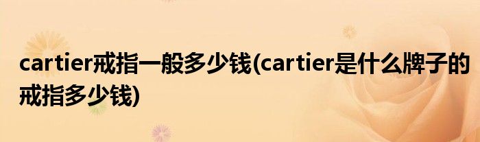 cartier戒指一般多少錢(cartier是什么牌子的戒指多少錢)