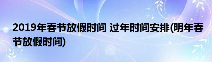 2019年春節(jié)放假時間 過年時間安排(明年春節(jié)放假時間)