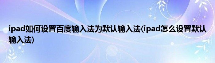 ipad如何設置百度輸入法為默認輸入法(ipad怎么設置默認輸入法)