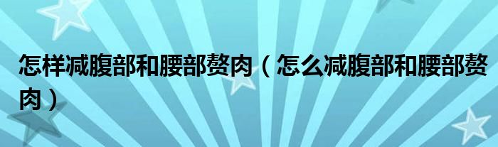 怎樣減腹部和腰部贅肉（怎么減腹部和腰部贅肉）